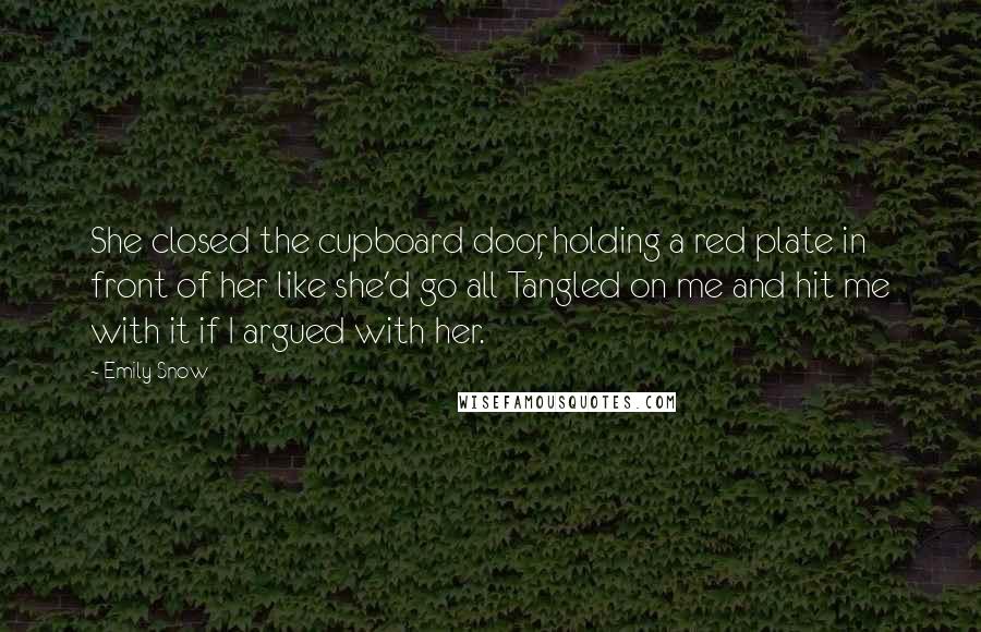 Emily Snow Quotes: She closed the cupboard door, holding a red plate in front of her like she'd go all Tangled on me and hit me with it if I argued with her.