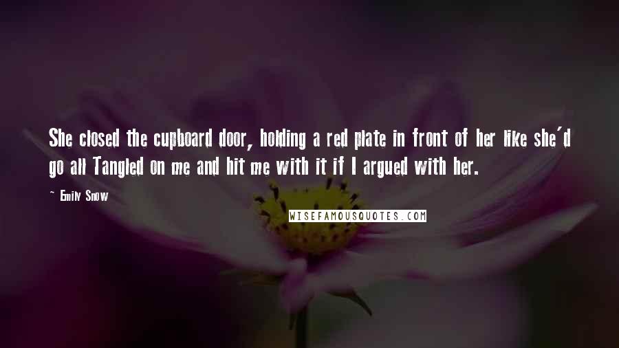 Emily Snow Quotes: She closed the cupboard door, holding a red plate in front of her like she'd go all Tangled on me and hit me with it if I argued with her.