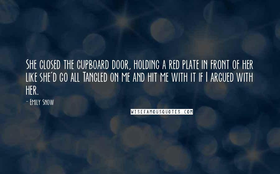 Emily Snow Quotes: She closed the cupboard door, holding a red plate in front of her like she'd go all Tangled on me and hit me with it if I argued with her.