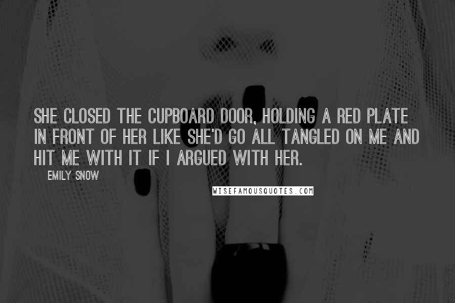 Emily Snow Quotes: She closed the cupboard door, holding a red plate in front of her like she'd go all Tangled on me and hit me with it if I argued with her.