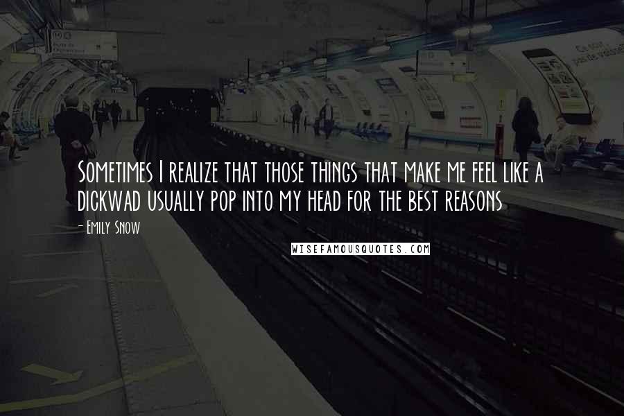 Emily Snow Quotes: Sometimes I realize that those things that make me feel like a dickwad usually pop into my head for the best reasons