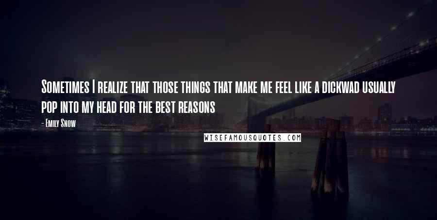 Emily Snow Quotes: Sometimes I realize that those things that make me feel like a dickwad usually pop into my head for the best reasons
