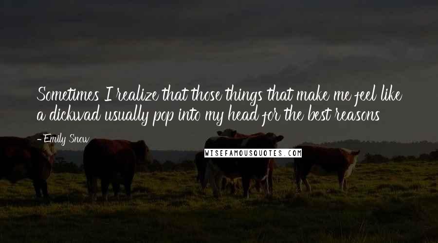 Emily Snow Quotes: Sometimes I realize that those things that make me feel like a dickwad usually pop into my head for the best reasons