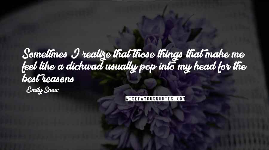 Emily Snow Quotes: Sometimes I realize that those things that make me feel like a dickwad usually pop into my head for the best reasons