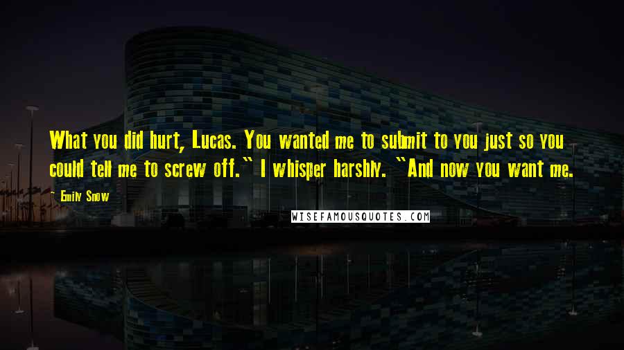 Emily Snow Quotes: What you did hurt, Lucas. You wanted me to submit to you just so you could tell me to screw off." I whisper harshly. "And now you want me.