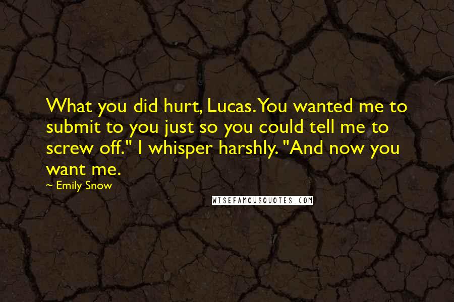 Emily Snow Quotes: What you did hurt, Lucas. You wanted me to submit to you just so you could tell me to screw off." I whisper harshly. "And now you want me.
