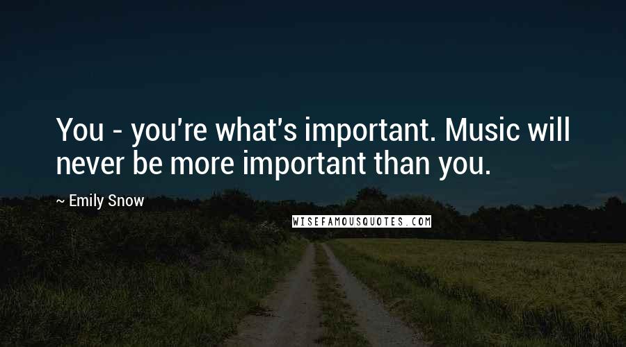 Emily Snow Quotes: You - you're what's important. Music will never be more important than you.