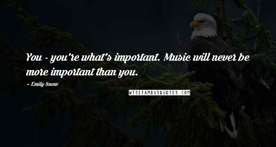 Emily Snow Quotes: You - you're what's important. Music will never be more important than you.