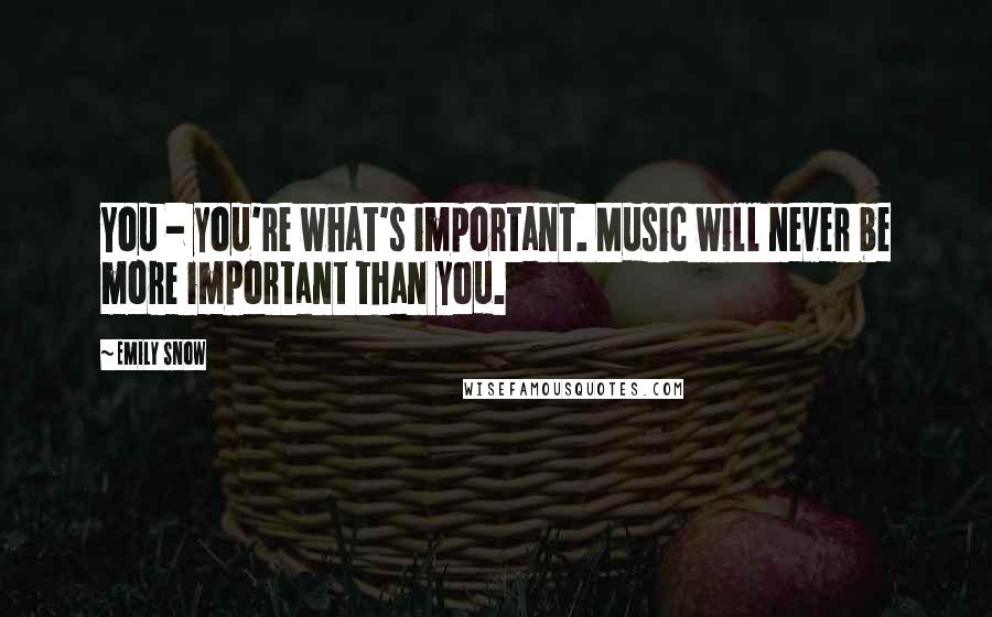 Emily Snow Quotes: You - you're what's important. Music will never be more important than you.