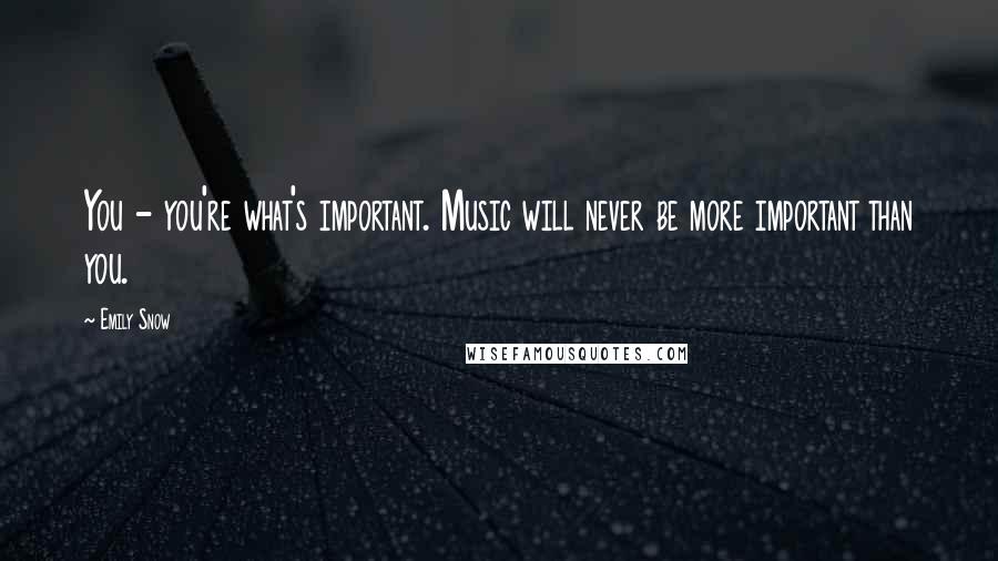 Emily Snow Quotes: You - you're what's important. Music will never be more important than you.