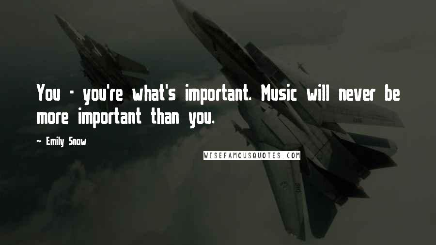 Emily Snow Quotes: You - you're what's important. Music will never be more important than you.