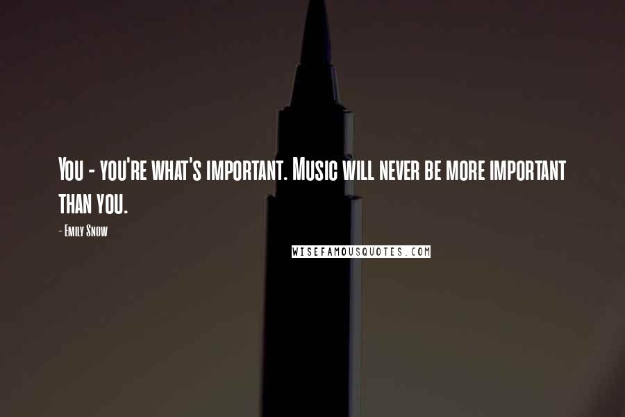 Emily Snow Quotes: You - you're what's important. Music will never be more important than you.