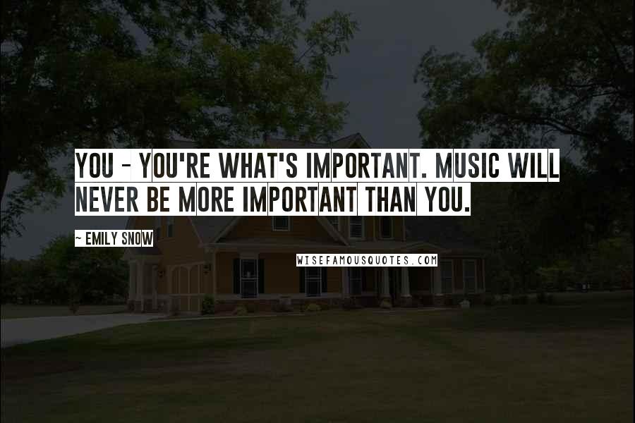 Emily Snow Quotes: You - you're what's important. Music will never be more important than you.