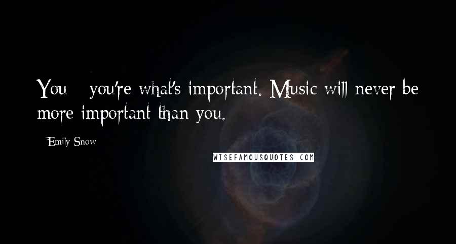 Emily Snow Quotes: You - you're what's important. Music will never be more important than you.