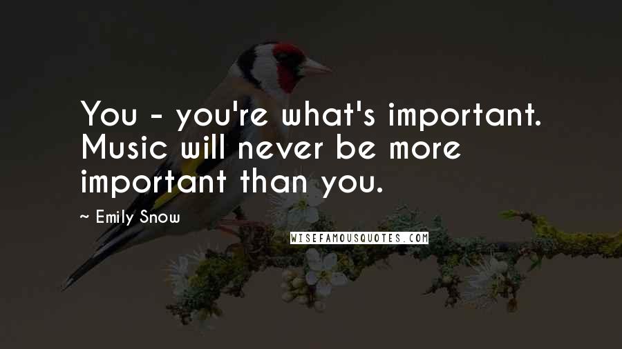 Emily Snow Quotes: You - you're what's important. Music will never be more important than you.