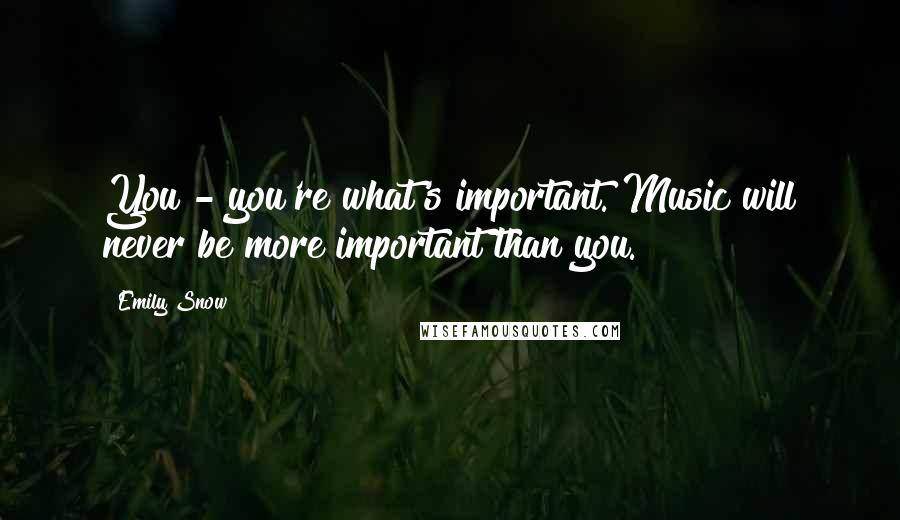 Emily Snow Quotes: You - you're what's important. Music will never be more important than you.