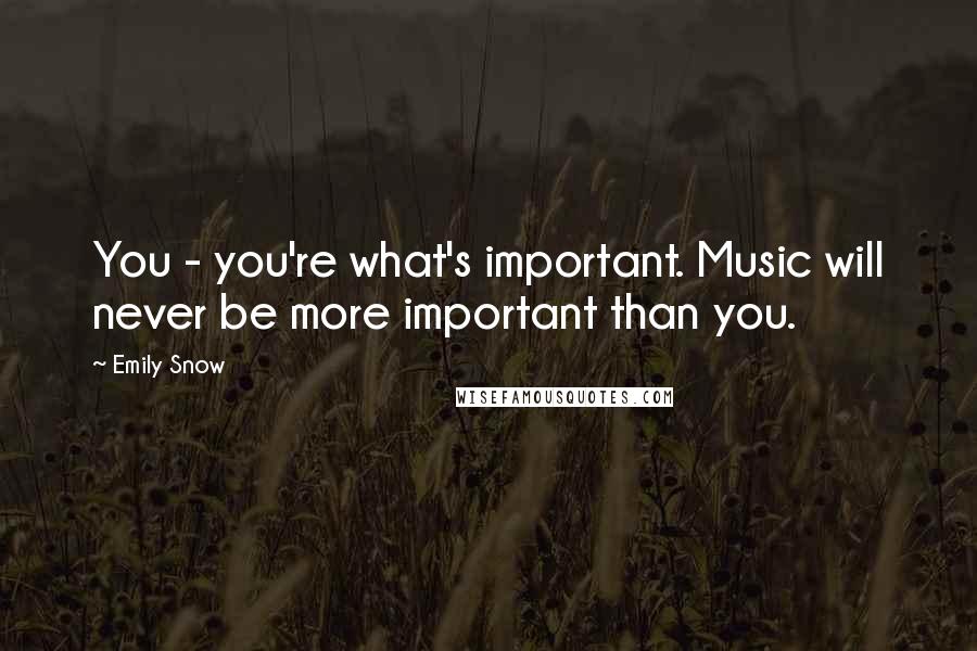 Emily Snow Quotes: You - you're what's important. Music will never be more important than you.