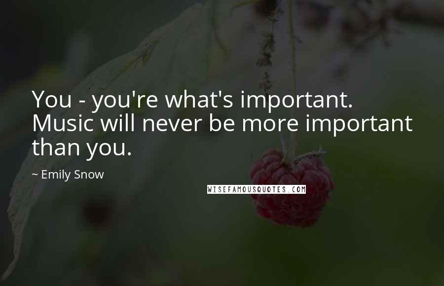 Emily Snow Quotes: You - you're what's important. Music will never be more important than you.