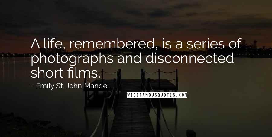 Emily St. John Mandel Quotes: A life, remembered, is a series of photographs and disconnected short films.