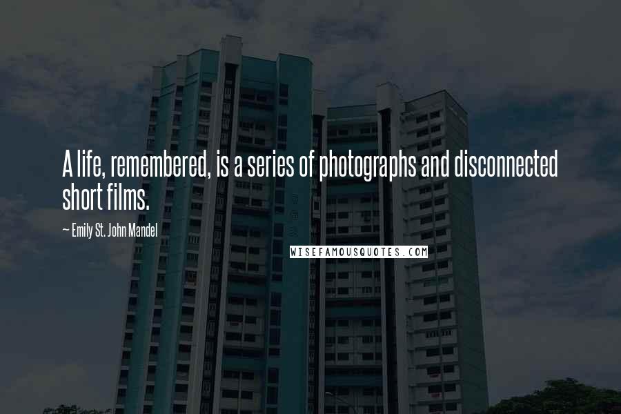 Emily St. John Mandel Quotes: A life, remembered, is a series of photographs and disconnected short films.