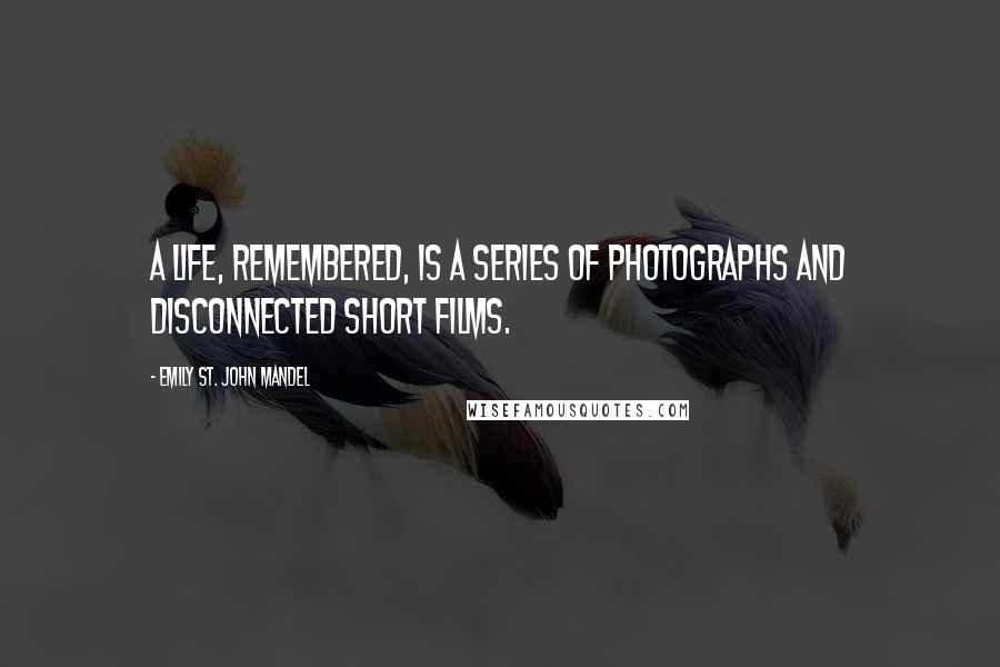 Emily St. John Mandel Quotes: A life, remembered, is a series of photographs and disconnected short films.