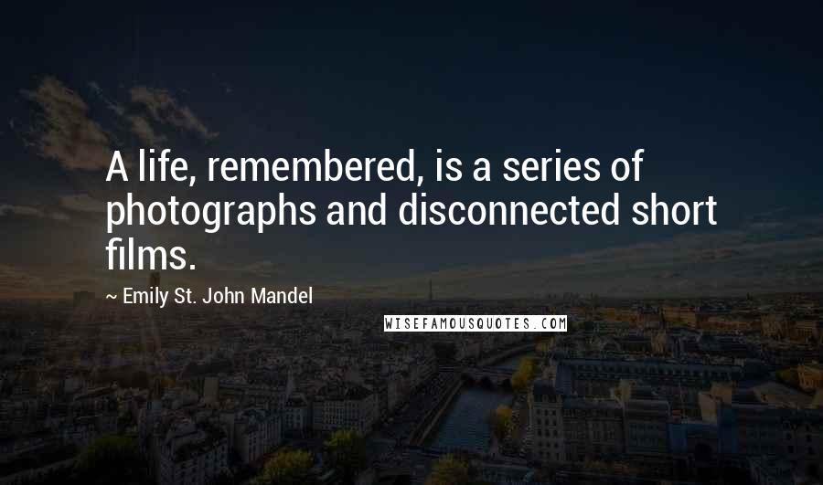 Emily St. John Mandel Quotes: A life, remembered, is a series of photographs and disconnected short films.