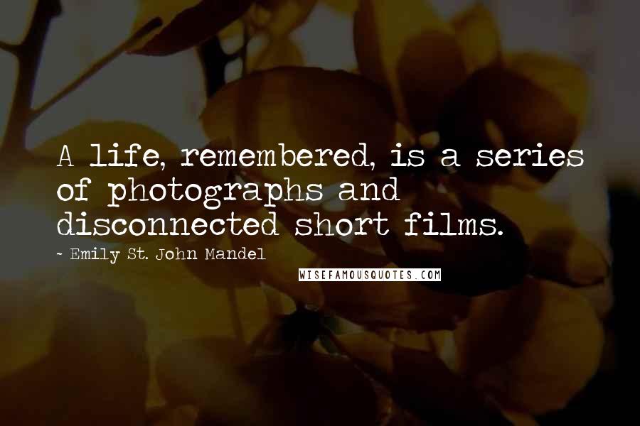 Emily St. John Mandel Quotes: A life, remembered, is a series of photographs and disconnected short films.