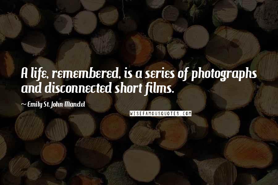 Emily St. John Mandel Quotes: A life, remembered, is a series of photographs and disconnected short films.