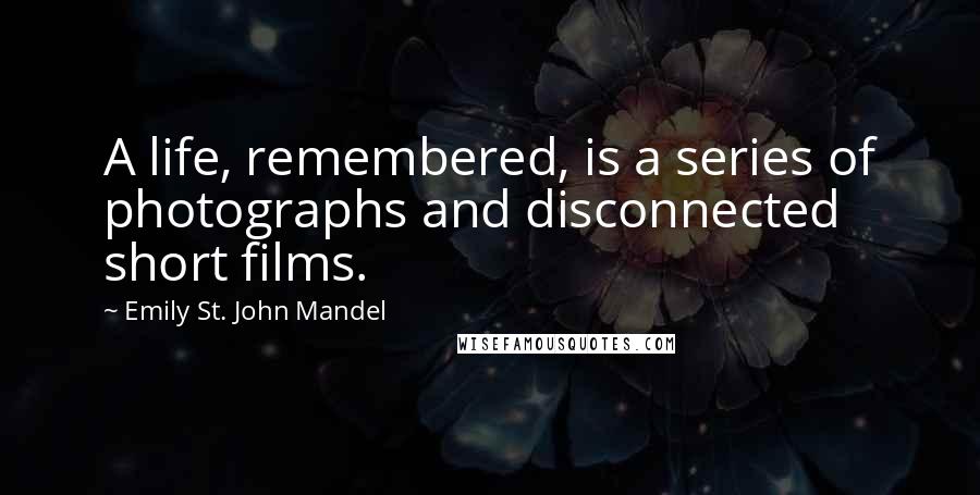 Emily St. John Mandel Quotes: A life, remembered, is a series of photographs and disconnected short films.