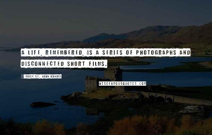 Emily St. John Mandel Quotes: A life, remembered, is a series of photographs and disconnected short films.