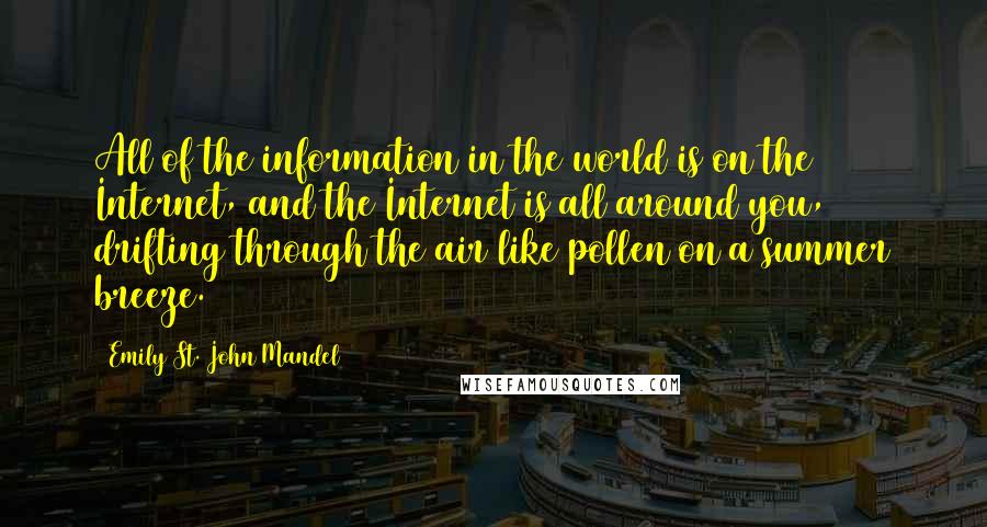 Emily St. John Mandel Quotes: All of the information in the world is on the Internet, and the Internet is all around you, drifting through the air like pollen on a summer breeze.