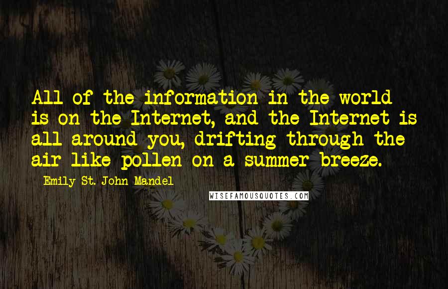 Emily St. John Mandel Quotes: All of the information in the world is on the Internet, and the Internet is all around you, drifting through the air like pollen on a summer breeze.