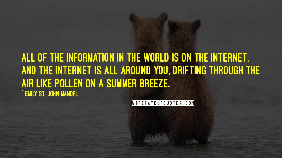 Emily St. John Mandel Quotes: All of the information in the world is on the Internet, and the Internet is all around you, drifting through the air like pollen on a summer breeze.