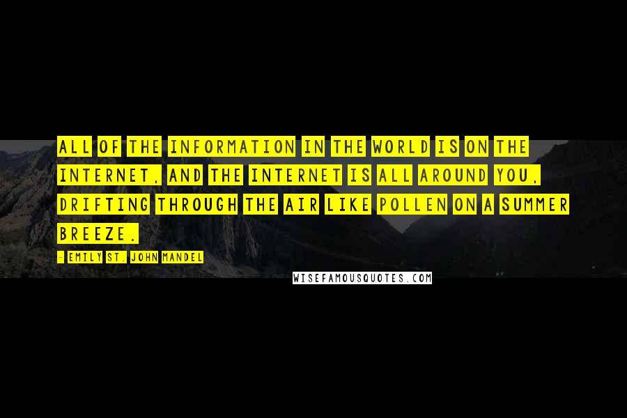 Emily St. John Mandel Quotes: All of the information in the world is on the Internet, and the Internet is all around you, drifting through the air like pollen on a summer breeze.