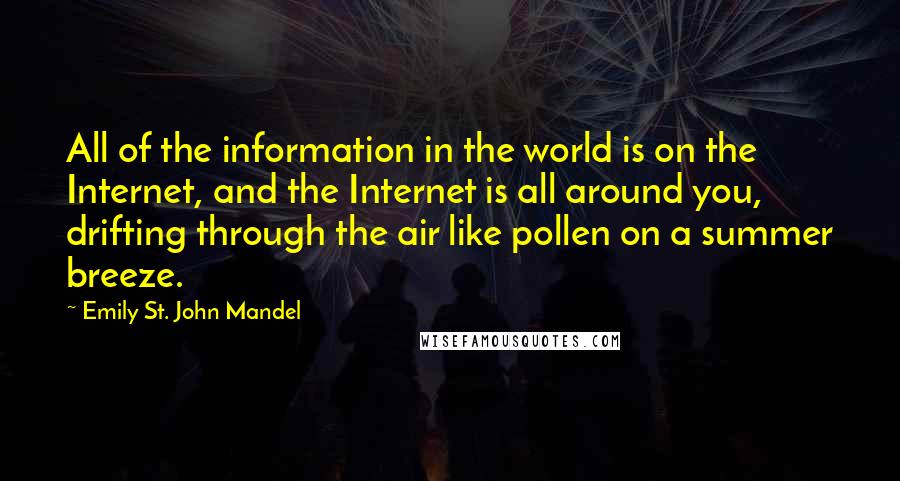 Emily St. John Mandel Quotes: All of the information in the world is on the Internet, and the Internet is all around you, drifting through the air like pollen on a summer breeze.