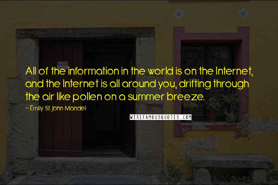 Emily St. John Mandel Quotes: All of the information in the world is on the Internet, and the Internet is all around you, drifting through the air like pollen on a summer breeze.