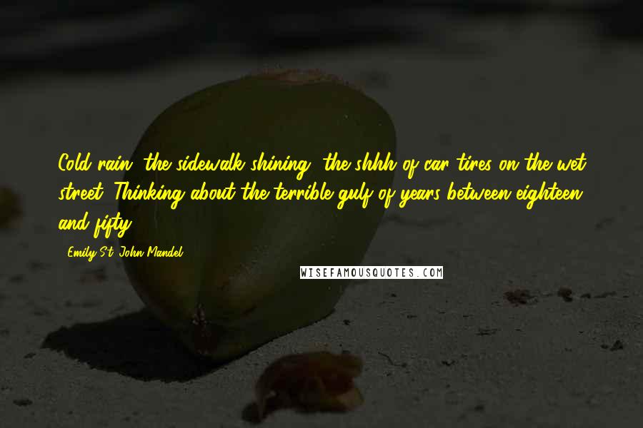 Emily St. John Mandel Quotes: Cold rain, the sidewalk shining, the shhh of car tires on the wet street. Thinking about the terrible gulf of years between eighteen and fifty.