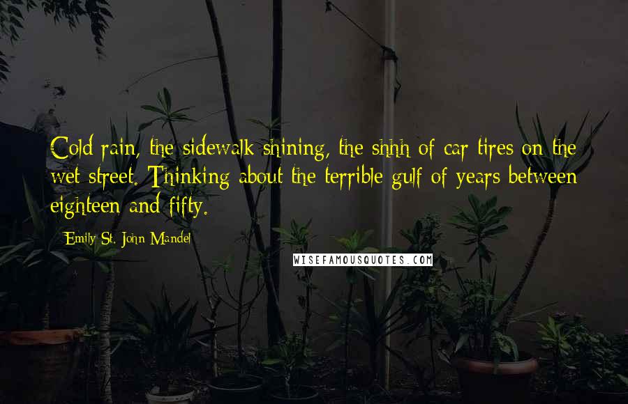 Emily St. John Mandel Quotes: Cold rain, the sidewalk shining, the shhh of car tires on the wet street. Thinking about the terrible gulf of years between eighteen and fifty.