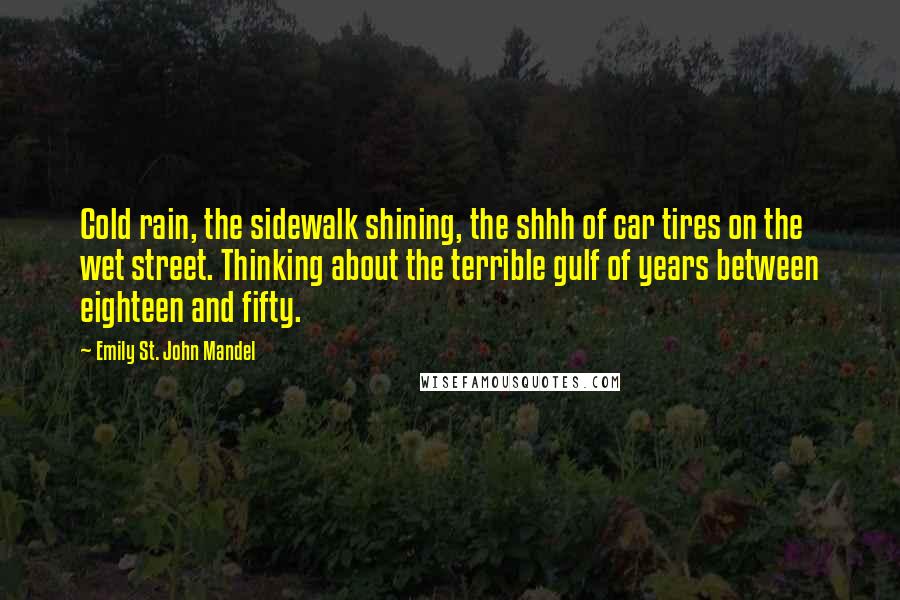 Emily St. John Mandel Quotes: Cold rain, the sidewalk shining, the shhh of car tires on the wet street. Thinking about the terrible gulf of years between eighteen and fifty.