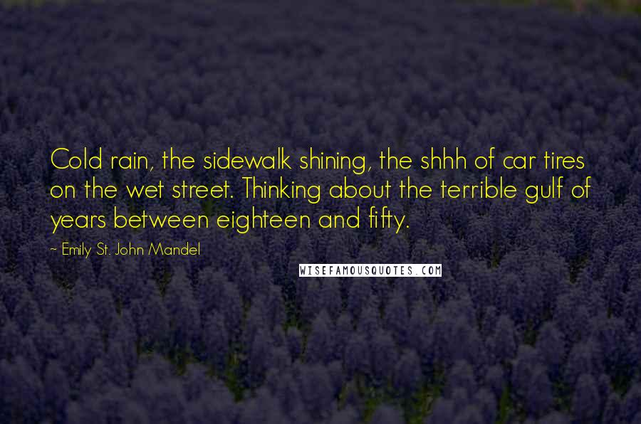 Emily St. John Mandel Quotes: Cold rain, the sidewalk shining, the shhh of car tires on the wet street. Thinking about the terrible gulf of years between eighteen and fifty.