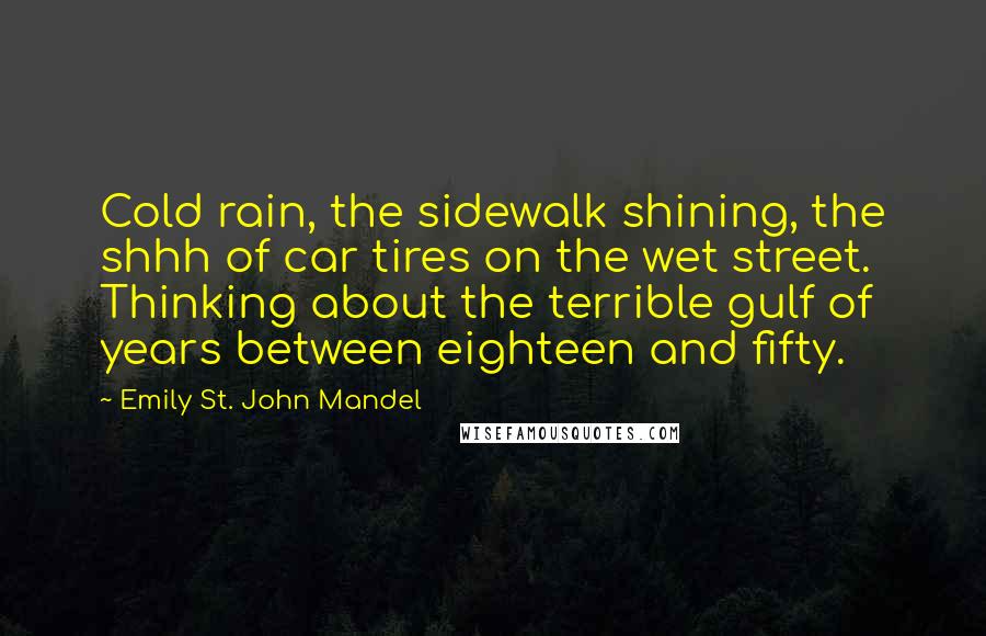 Emily St. John Mandel Quotes: Cold rain, the sidewalk shining, the shhh of car tires on the wet street. Thinking about the terrible gulf of years between eighteen and fifty.