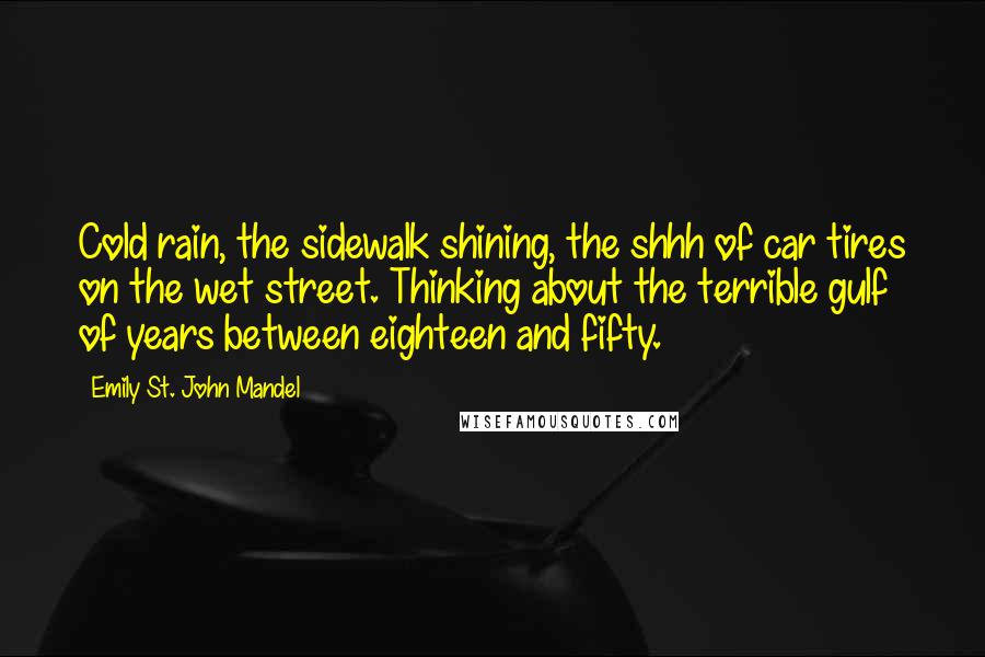 Emily St. John Mandel Quotes: Cold rain, the sidewalk shining, the shhh of car tires on the wet street. Thinking about the terrible gulf of years between eighteen and fifty.