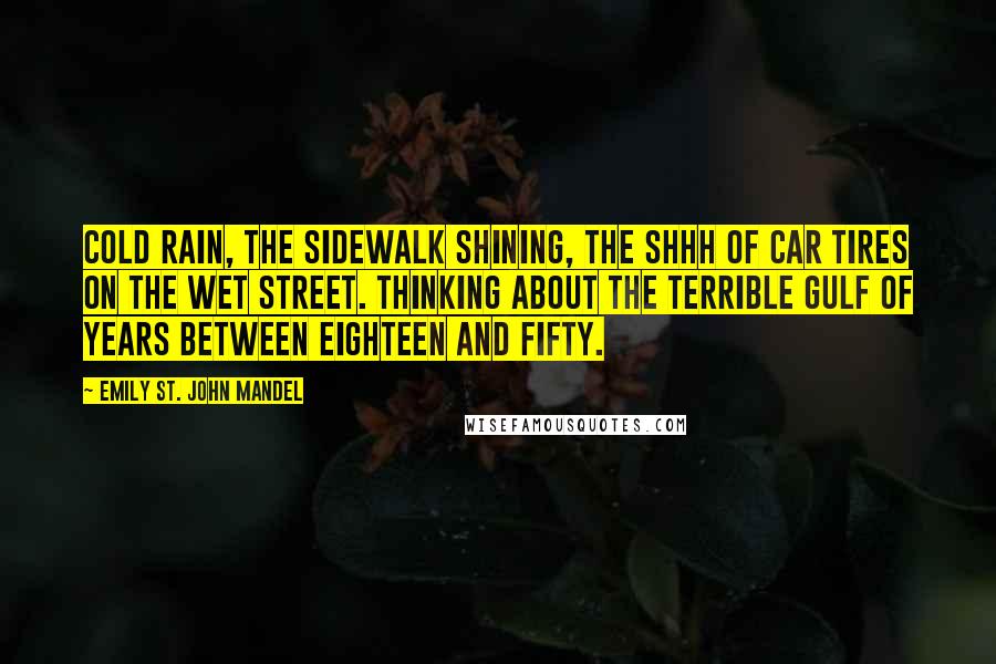 Emily St. John Mandel Quotes: Cold rain, the sidewalk shining, the shhh of car tires on the wet street. Thinking about the terrible gulf of years between eighteen and fifty.