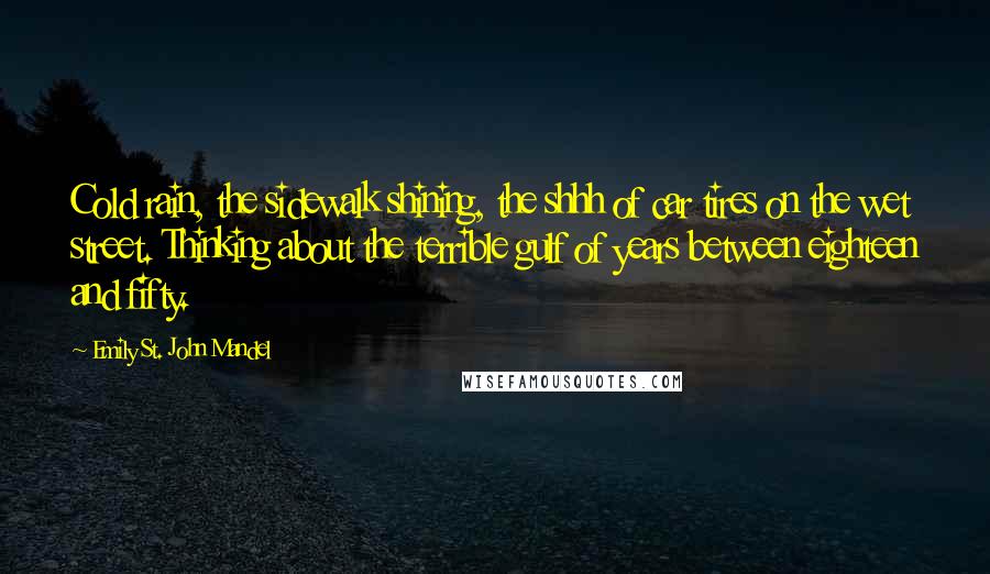 Emily St. John Mandel Quotes: Cold rain, the sidewalk shining, the shhh of car tires on the wet street. Thinking about the terrible gulf of years between eighteen and fifty.