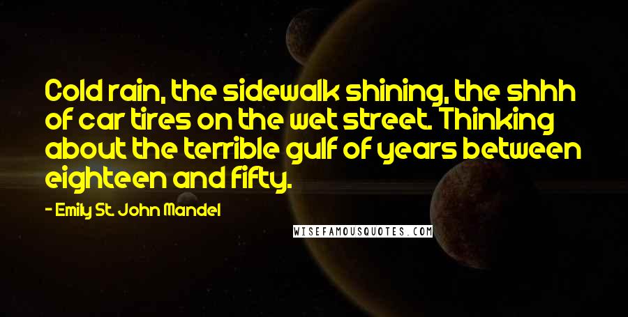 Emily St. John Mandel Quotes: Cold rain, the sidewalk shining, the shhh of car tires on the wet street. Thinking about the terrible gulf of years between eighteen and fifty.