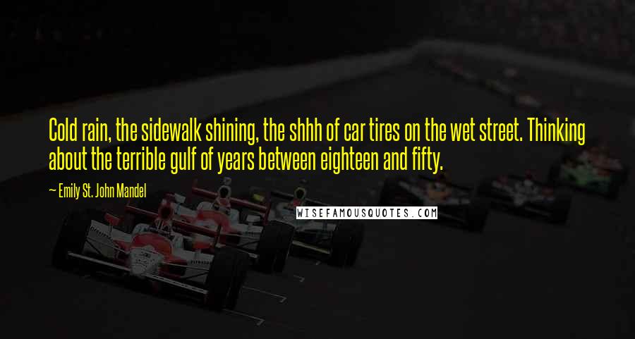 Emily St. John Mandel Quotes: Cold rain, the sidewalk shining, the shhh of car tires on the wet street. Thinking about the terrible gulf of years between eighteen and fifty.