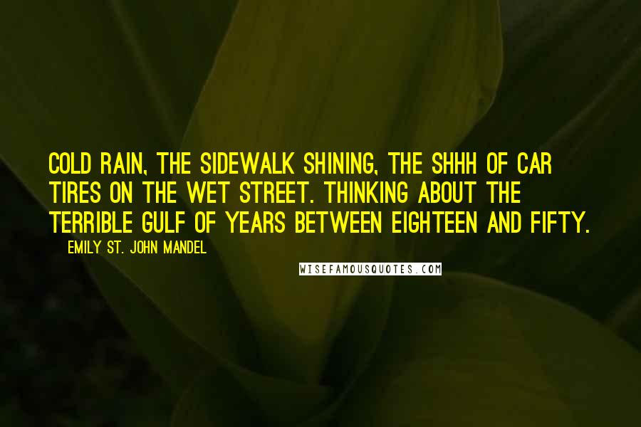 Emily St. John Mandel Quotes: Cold rain, the sidewalk shining, the shhh of car tires on the wet street. Thinking about the terrible gulf of years between eighteen and fifty.