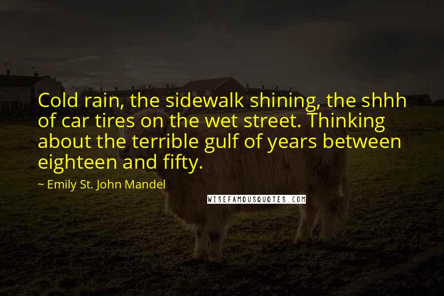 Emily St. John Mandel Quotes: Cold rain, the sidewalk shining, the shhh of car tires on the wet street. Thinking about the terrible gulf of years between eighteen and fifty.