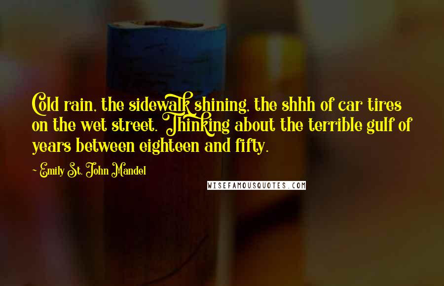 Emily St. John Mandel Quotes: Cold rain, the sidewalk shining, the shhh of car tires on the wet street. Thinking about the terrible gulf of years between eighteen and fifty.