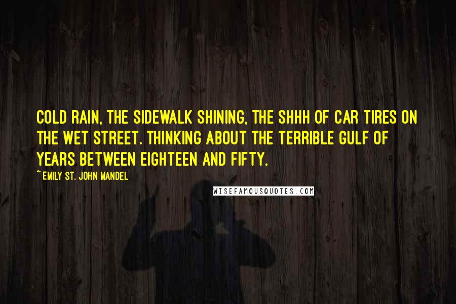 Emily St. John Mandel Quotes: Cold rain, the sidewalk shining, the shhh of car tires on the wet street. Thinking about the terrible gulf of years between eighteen and fifty.